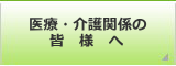 医療・介護関係の皆様へ